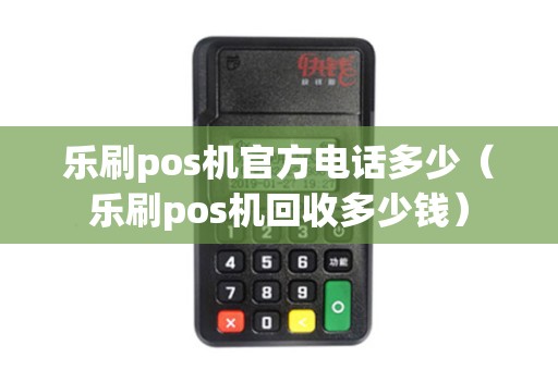 乐刷pos机官方电话多少（乐刷pos机回收多少钱）