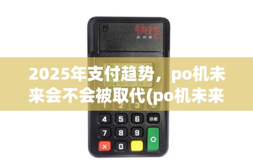 2025年支付趋势，po机未来会不会被取代(po机未来会被淘汰吗)的挑战