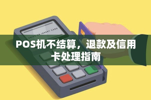 POS机不结算，退款及信用卡处理指南