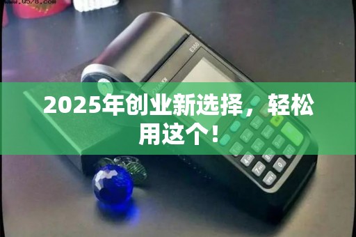 2025年创业新选择，轻松用这个！