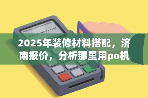 2025年装修材料搭配，济南报价，分析那里用po机多及购买途径