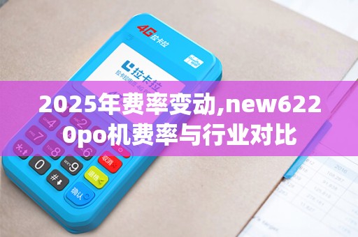 2025年费率变动,new6220po机费率与行业对比