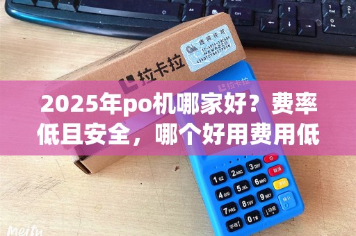 2025年po机哪家好？费率低且安全，哪个好用费用低？