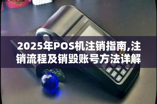 2025年POS机注销指南,注销流程及销毁账号方法详解