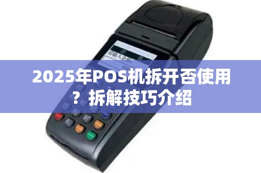 2025年POS机拆开否使用？拆解技巧介绍