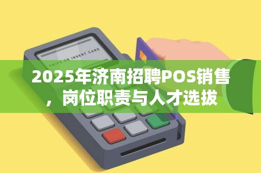 2025年济南招聘POS销售，岗位职责与人才选拔
