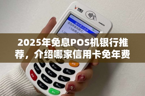 2025年免息POS机银行推荐，介绍哪家信用卡免年费