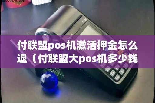 付联盟pos机激活押金怎么退（付联盟大pos机多少钱）