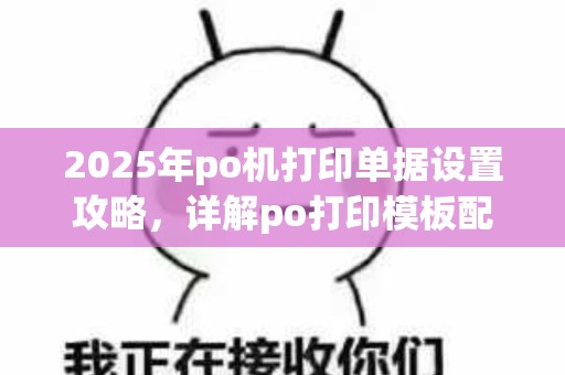 2025年po机打印单据设置攻略，详解po打印模板配置