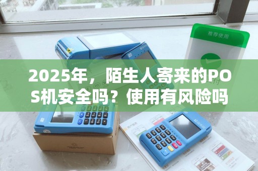 2025年，陌生人寄来的POS机安全吗？使用有风险吗？