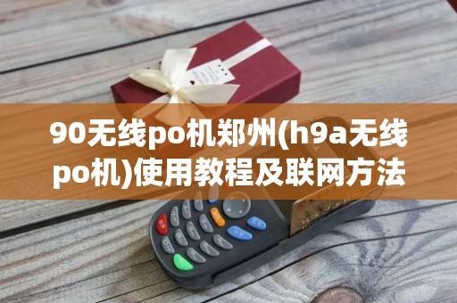 90无线po机郑州(h9a无线po机)使用教程及联网方法