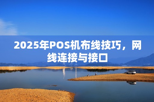 2025年POS机布线技巧，网线连接与接口
