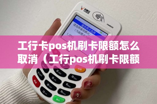 工行卡pos机刷卡限额怎么取消（工行pos机刷卡限额修改）