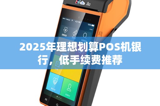 2025年理想划算POS机银行，低手续费推荐