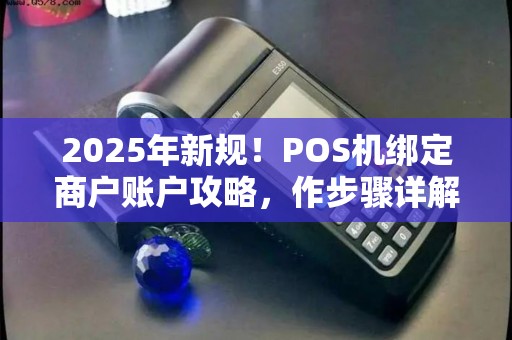 2025年新规！POS机绑定商户账户攻略，作步骤详解