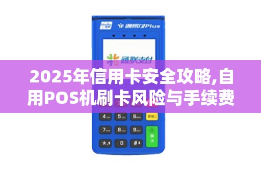 2025年信用卡安全攻略,自用POS机刷卡风险与手续费介绍