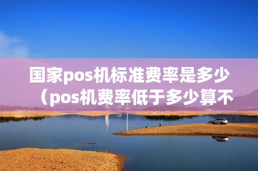 国家pos机标准费率是多少（pos机费率低于多少算不正规）