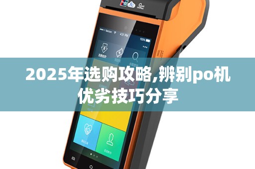 2025年选购攻略,辨别po机优劣技巧分享