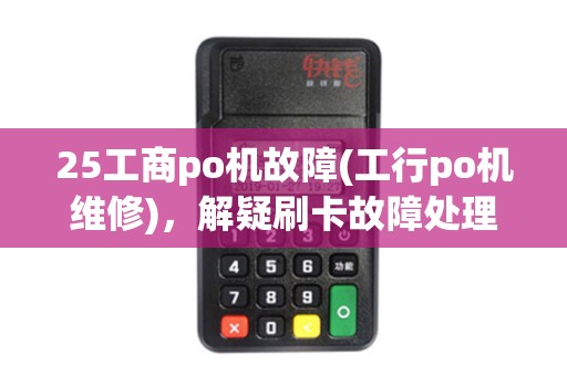 25工商po机故障(工行po机维修)，解疑刷卡故障处理