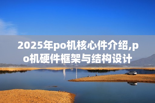 2025年po机核心件介绍,po机硬件框架与结构设计