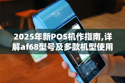 2025年新POS机作指南,详解af68型号及多款机型使用技巧