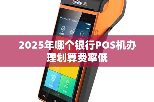 2025年哪个银行POS机办理划算费率低
