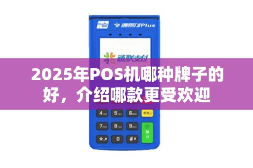 2025年POS机哪种牌子的好，介绍哪款更受欢迎