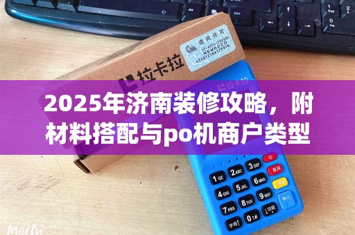 2025年济南装修攻略，附材料搭配与po机商户类型选择技巧