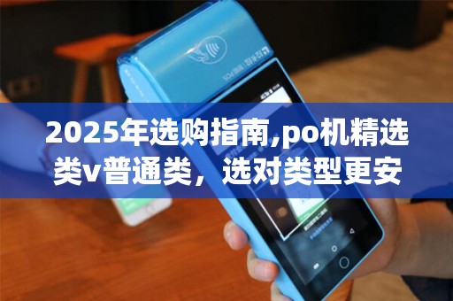 2025年选购指南,po机精选类v普通类，选对类型更安心