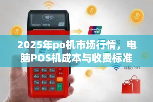 2025年po机市场行情，电脑POS机成本与收费标准