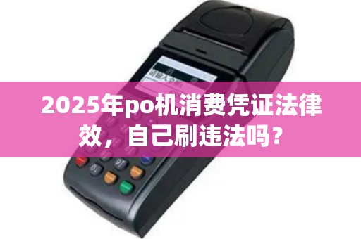 2025年po机消费凭证法律效，自己刷违法吗？