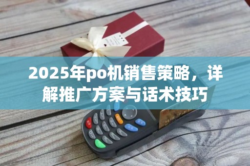 2025年po机销售策略，详解推广方案与话术技巧
