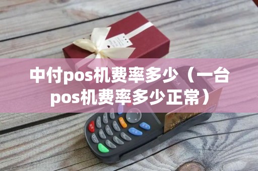 中付pos机费率多少（一台pos机费率多少正常）