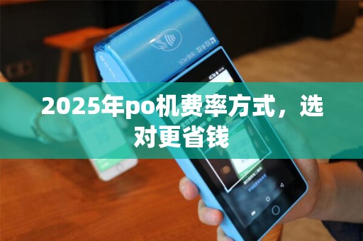 2025年po机费率方式，选对更省钱