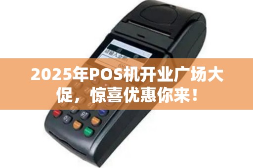 2025年POS机开业广场大促，惊喜优惠你来！