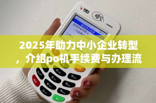 2025年助力中小企业转型，介绍po机手续费与办理流程