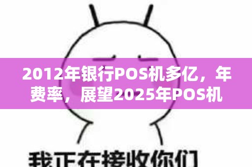 2012年银行POS机多亿，年费率，展望2025年POS机市场趋势