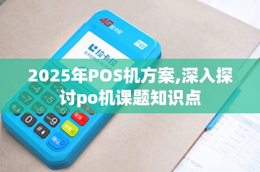 2025年POS机方案,深入探讨po机课题知识点