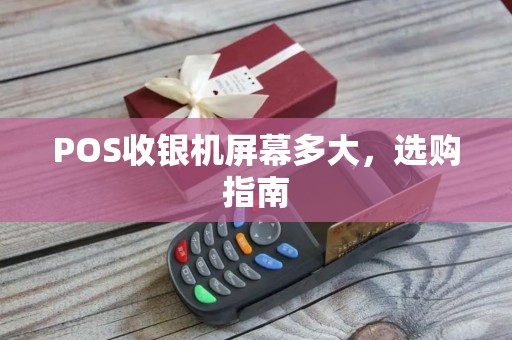 POS收银机屏幕多大，选购指南