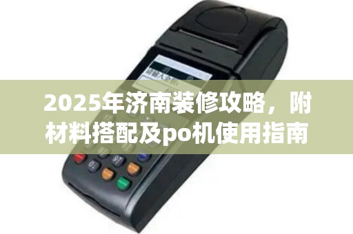 2025年济南装修攻略，附材料搭配及po机使用指南