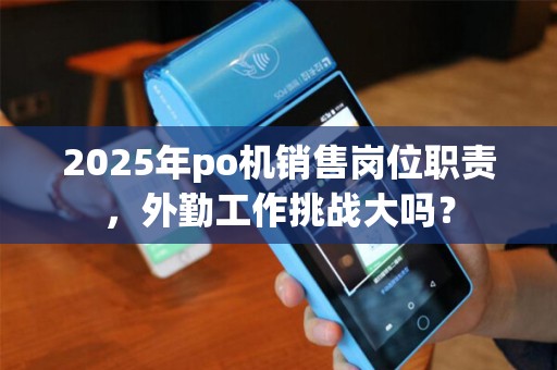 2025年po机销售岗位职责，外勤工作挑战大吗？