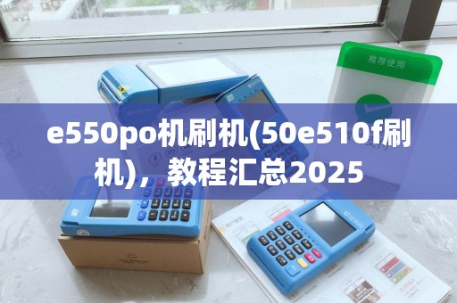 e550po机刷机(50e510f刷机)，教程汇总2025