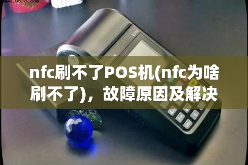 nfc刷不了POS机(nfc为啥刷不了)，故障原因及解决技巧
