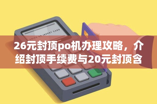 26元封顶po机办理攻略，介绍封顶手续费与20元封顶含义