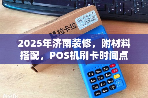2025年济南装修，附材料搭配，POS机刷卡时间点