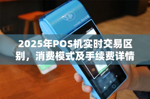 2025年POS机实时交易区别，消费模式及手续费详情