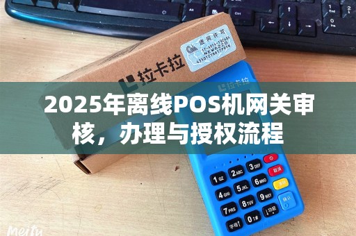 2025年离线POS机网关审核，办理与授权流程