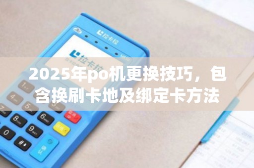 2025年po机更换技巧，包含换刷卡地及绑定卡方法
