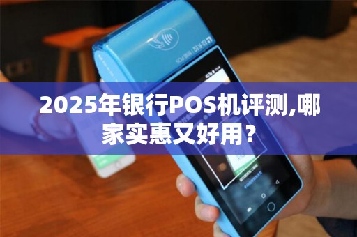 2025年银行POS机评测,哪家实惠又好用？