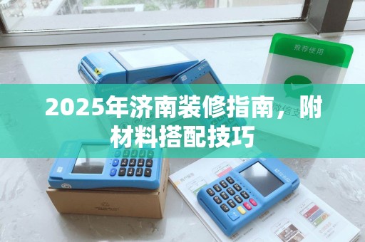 2025年济南装修指南，附材料搭配技巧